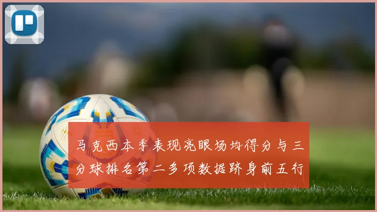马克西本季表现亮眼场均得分与三分球排名第二多项数据跻身前五行列