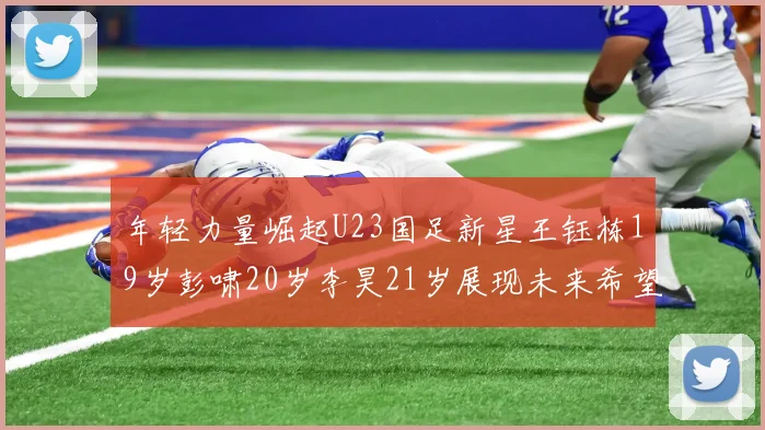 年轻力量崛起U23国足新星王钰栋19岁彭啸20岁李昊21岁展现未来希望