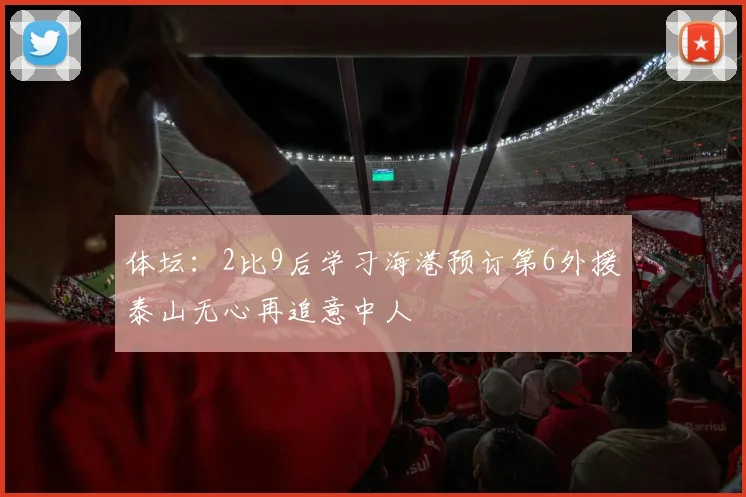 体坛：2比9后学习海港预订第6外援泰山无心再追意中人