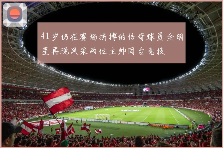41岁仍在赛场拼搏的传奇球员全明星再现风采两位主帅同台竞技
