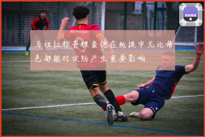 马祖拉称普理查德在轮换中无论角色都能对攻防产生重要影响