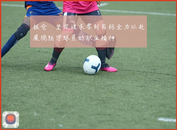 板仓滉坚定追求零封目标全力以赴展现防守球员的职业精神