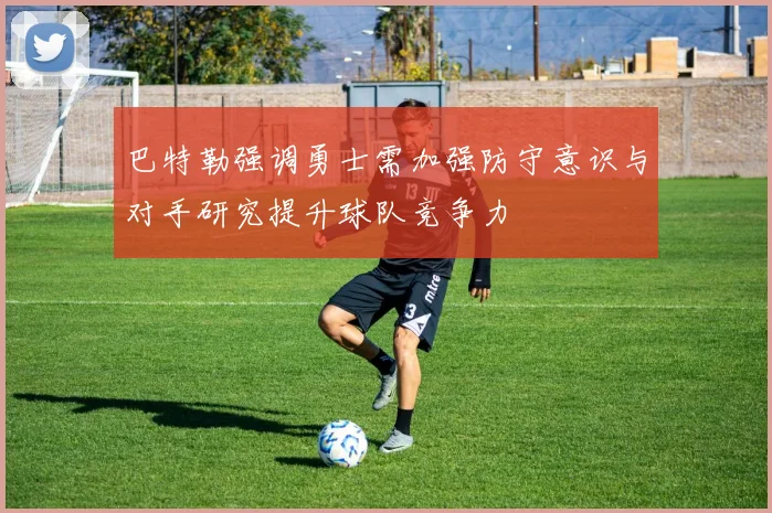 巴特勒强调勇士需加强防守意识与对手研究提升球队竞争力
