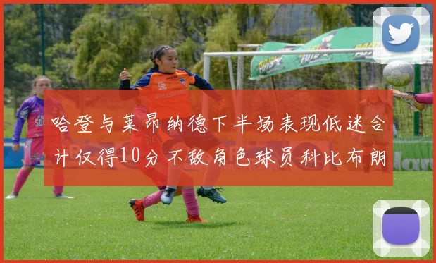 哈登与莱昂纳德下半场表现低迷合计仅得10分不敌角色球员科比布朗