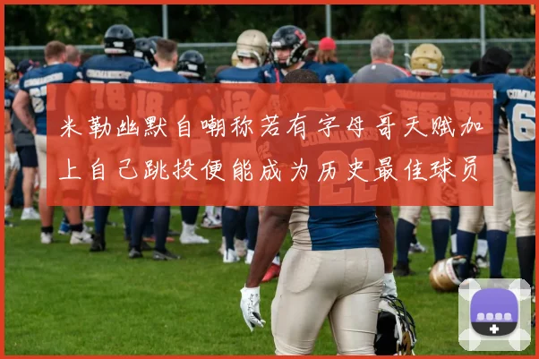米勒幽默自嘲称若有字母哥天赋加上自己跳投便能成为历史最佳球员