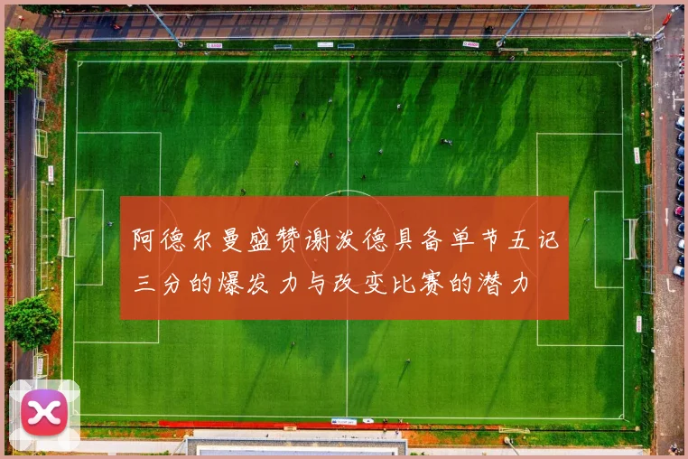 阿德尔曼盛赞谢泼德具备单节五记三分的爆发力与改变比赛的潜力