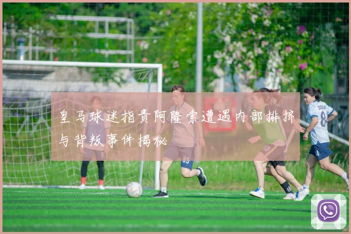 皇马球迷指责阿隆索遭遇内部排挤与背叛事件揭秘