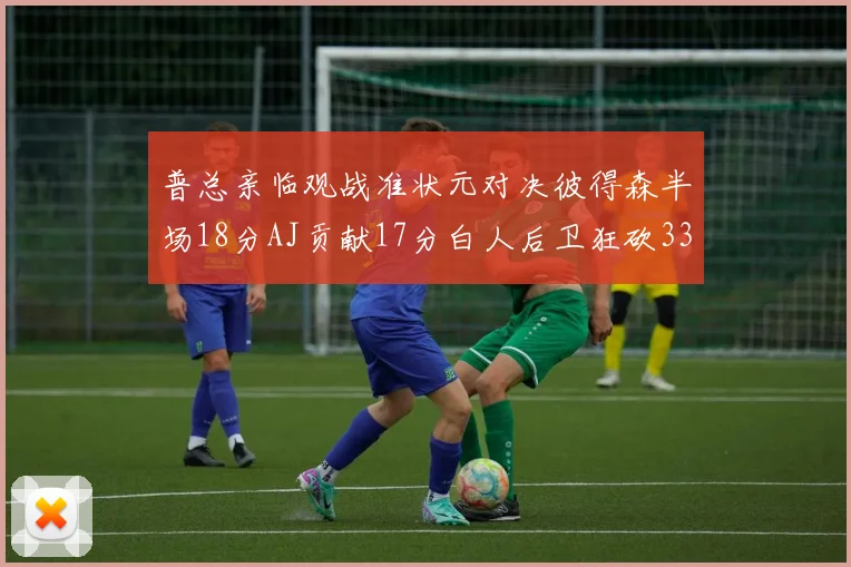普总亲临观战准状元对决彼得森半场18分AJ贡献17分白人后卫狂砍33分10助攻