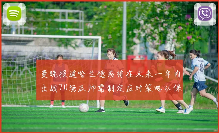 曼晚报道哈兰德或将在未来一年内出战70场瓜帅需制定应对策略以保护球员健康