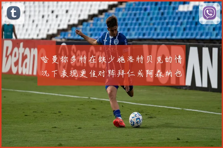 哈曼称多特在缺少施洛特贝克的情况下表现更佳对阵拜仁或阿森纳也有胜算