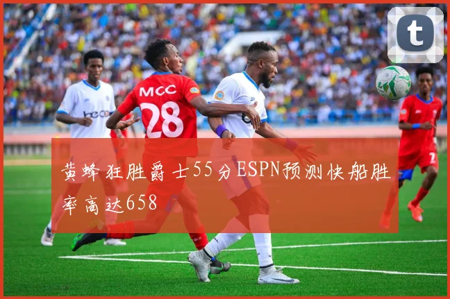 黄蜂狂胜爵士55分ESPN预测快船胜率高达658