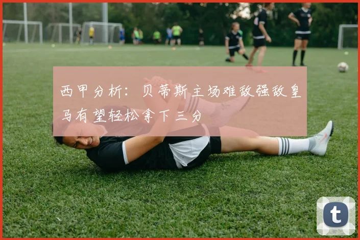 西甲分析：贝蒂斯主场难敌强敌皇马有望轻松拿下三分