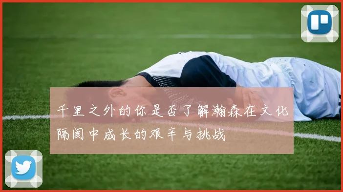 千里之外的你是否了解瀚森在文化隔阂中成长的艰辛与挑战