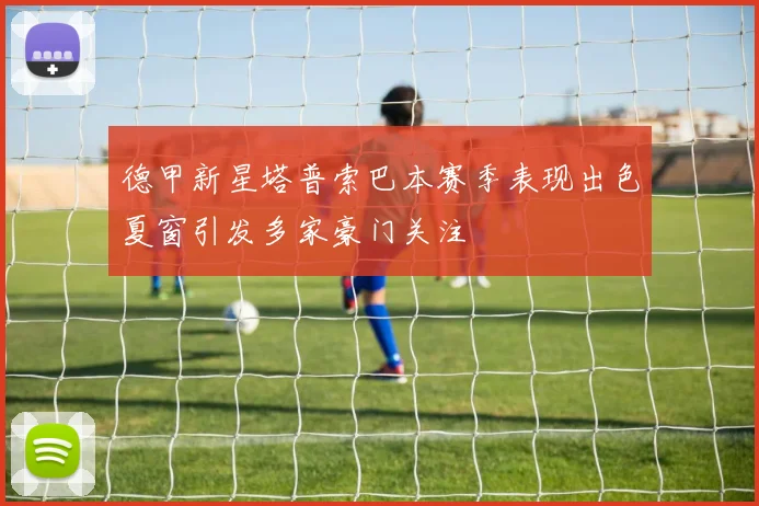德甲新星塔普索巴本赛季表现出色夏窗引发多家豪门关注