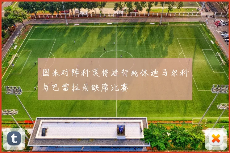 国米对阵科莫将进行轮休迪马尔科与巴雷拉或缺席比赛