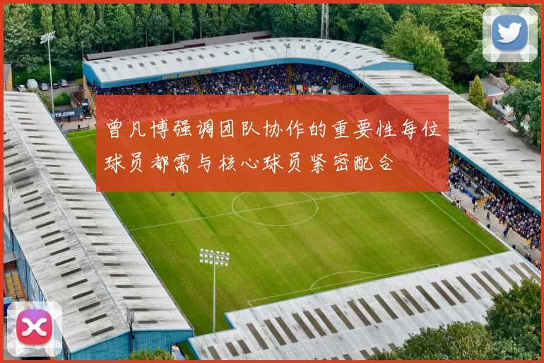 曾凡博强调团队协作的重要性每位球员都需与核心球员紧密配合