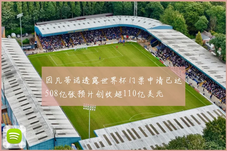 因凡蒂诺透露世界杯门票申请已达508亿张预计创收超110亿美元