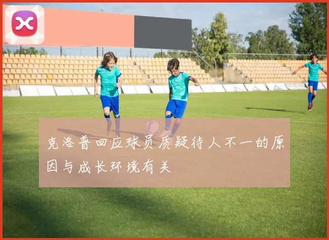 克洛普回应球员质疑待人不一的原因与成长环境有关