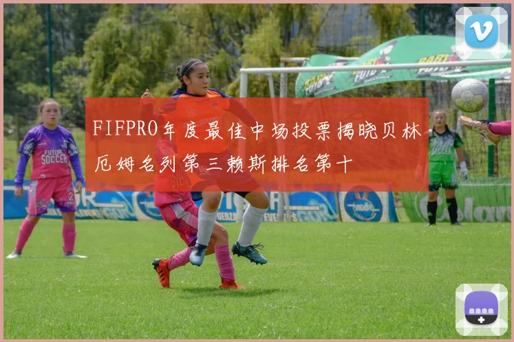 FIFPRO年度最佳中场投票揭晓贝林厄姆名列第三赖斯排名第十