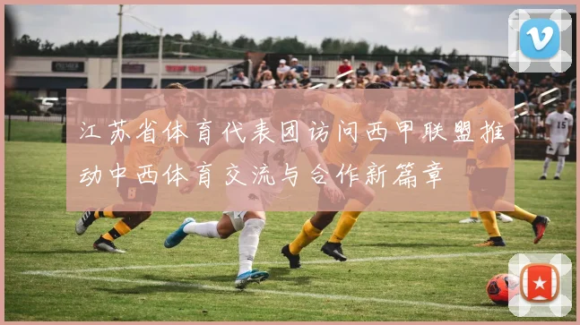 江苏省体育代表团访问西甲联盟推动中西体育交流与合作新篇章