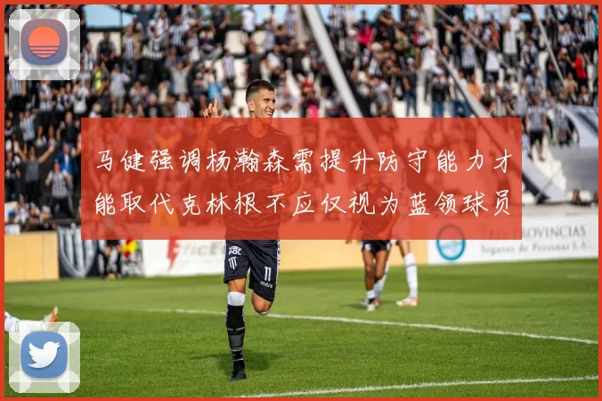 马健强调杨瀚森需提升防守能力才能取代克林根不应仅视为蓝领球员