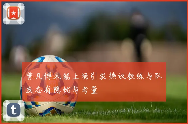 曾凡博未能上场引发热议教练与队友各有隐忧与考量
