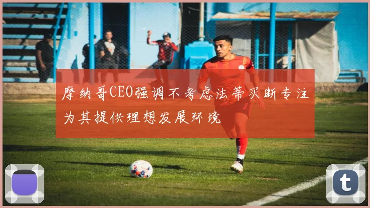 摩纳哥CEO强调不考虑法蒂买断专注为其提供理想发展环境