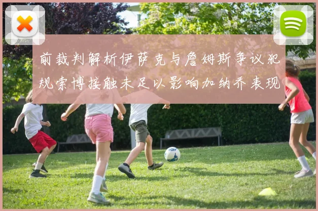 前裁判解析伊萨克与詹姆斯争议犯规索博接触未足以影响加纳乔表现