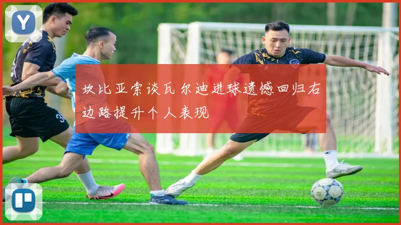坎比亚索谈瓦尔迪进球遗憾回归右边路提升个人表现