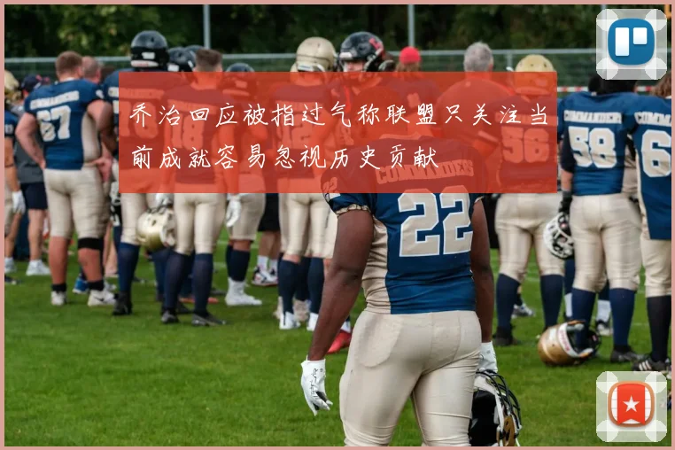 乔治回应被指过气称联盟只关注当前成就容易忽视历史贡献