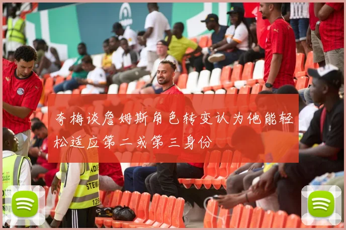夸梅谈詹姆斯角色转变认为他能轻松适应第二或第三身份