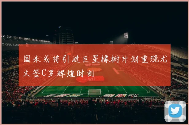 国米或将引进巨星橡树计划重现尤文签C罗辉煌时刻