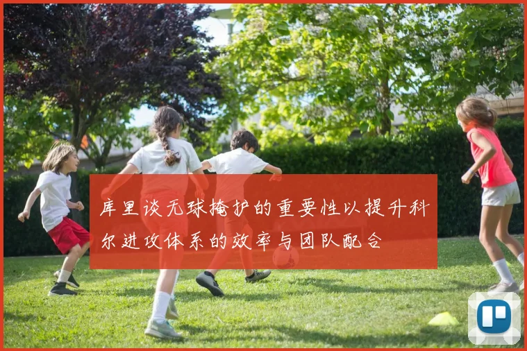 库里谈无球掩护的重要性以提升科尔进攻体系的效率与团队配合