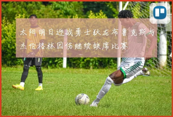太阳明日迎战勇士狄龙布鲁克斯与杰伦格林因伤继续缺席比赛