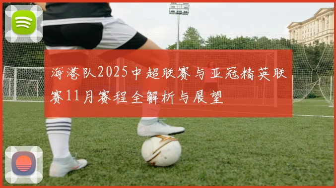 海港队2025中超联赛与亚冠精英联赛11月赛程全解析与展望