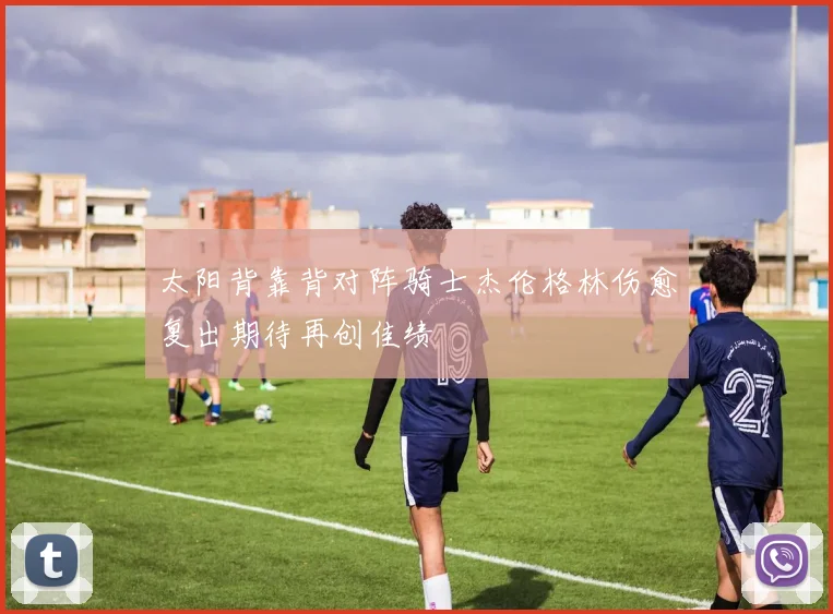 太阳背靠背对阵骑士杰伦格林伤愈复出期待再创佳绩