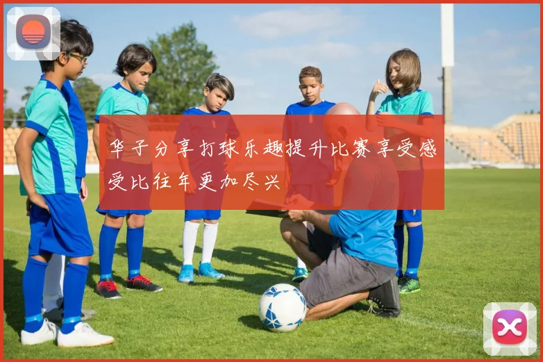 华子分享打球乐趣提升比赛享受感受比往年更加尽兴