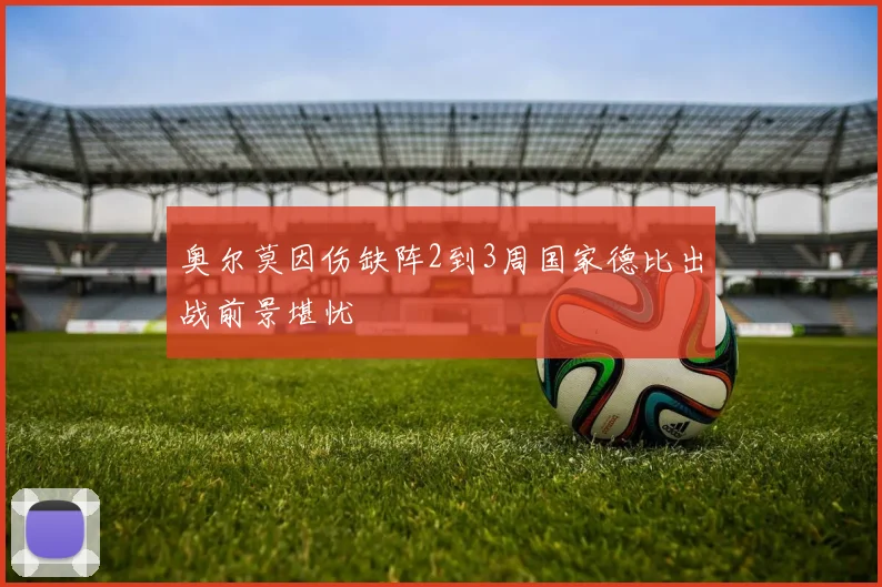 奥尔莫因伤缺阵2到3周国家德比出战前景堪忧