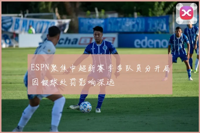 ESPN聚焦中超新赛季多队负分开局因假球处罚影响深远