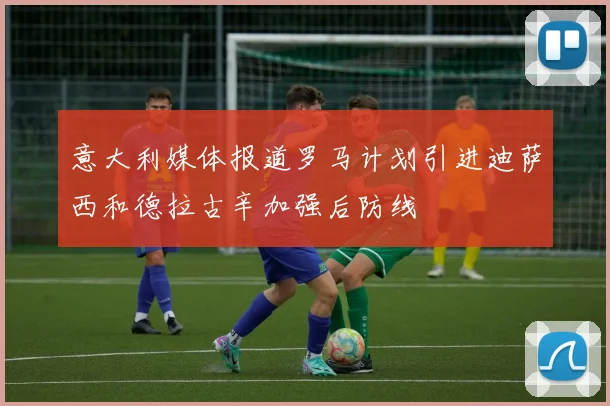 意大利媒体报道罗马计划引进迪萨西和德拉古辛加强后防线