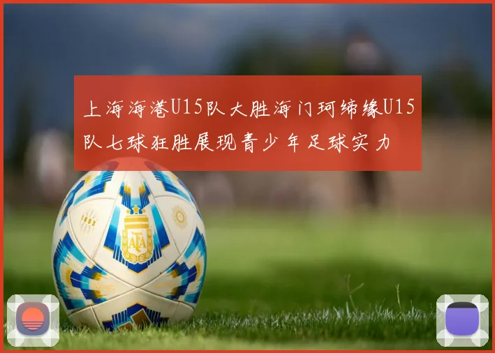 上海海港U15队大胜海门珂缔缘U15队七球狂胜展现青少年足球实力