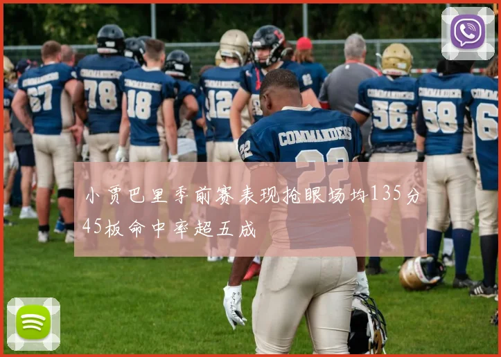 小贾巴里季前赛表现抢眼场均135分45板命中率超五成