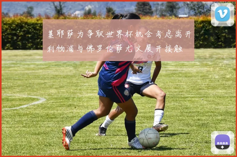 基耶萨为争取世界杯机会考虑离开利物浦与佛罗伦萨尤文展开接触