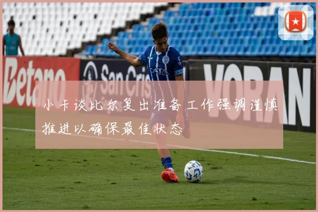 小卡谈比尔复出准备工作强调谨慎推进以确保最佳状态