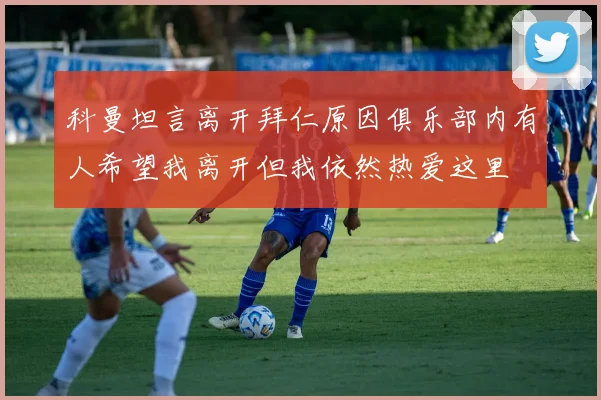 科曼坦言离开拜仁原因俱乐部内有人希望我离开但我依然热爱这里